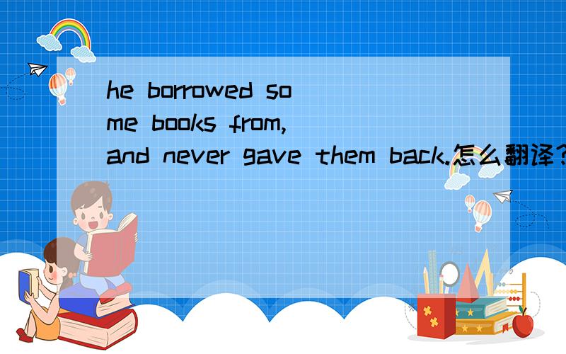 he borrowed some books from,and never gave them back.怎么翻译?