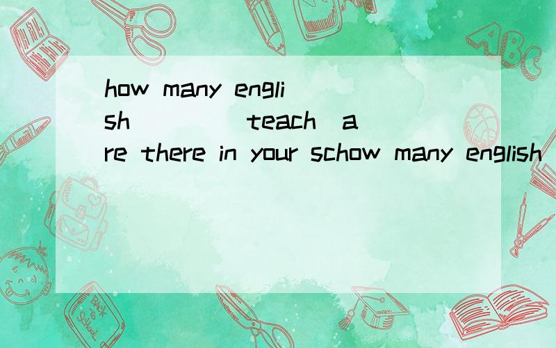 how many english ___(teach)are there in your schow many english ___(teach)are there in your school?空的填什么?