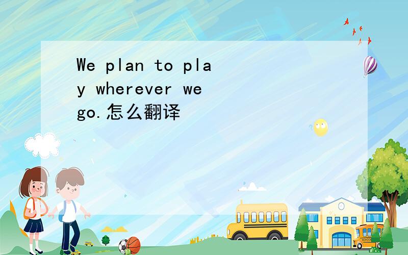 We plan to play wherever we go.怎么翻译