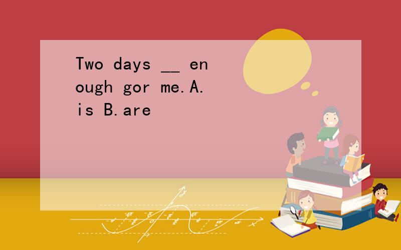 Two days __ enough gor me.A.is B.are
