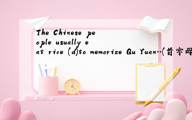 The Chinese people usually eat rice (d)to memorize Qu Yuan..(首字母提示写单词）