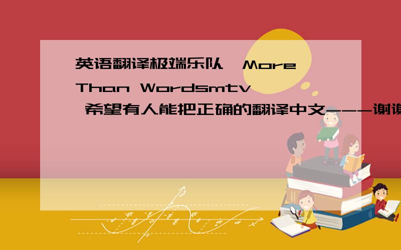 英语翻译极端乐队《More Than Wordsmtv》 希望有人能把正确的翻译中文---谢谢了.