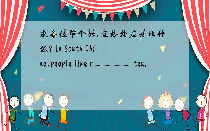 求各位帮个忙,空格处应该填什么?In South China,people like r____ tea.