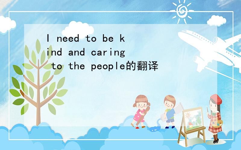 I need to be kind and caring to the people的翻译