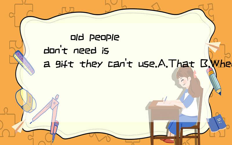 ( )old people don't need is a gift they can't use.A.That B.When C.Why D.What