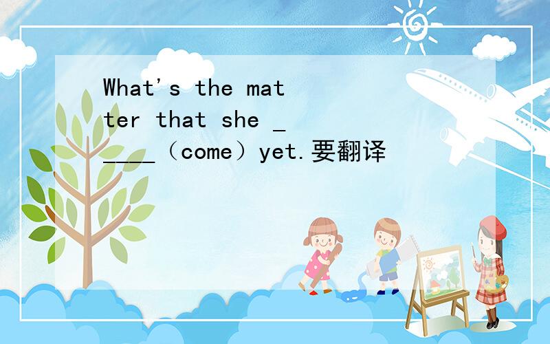What's the matter that she _____（come）yet.要翻译