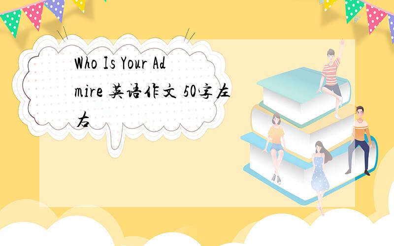 Who Is Your Admire 英语作文 50字左右