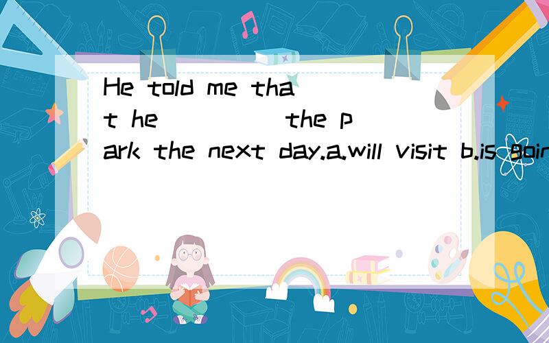 He told me that he_____the park the next day.a.will visit b.is going to visit