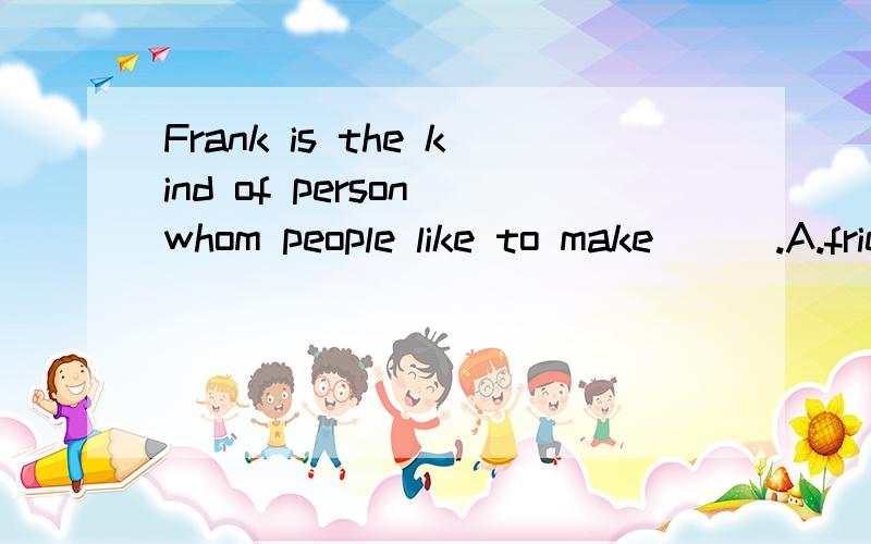 Frank is the kind of person whom people like to make ( ).A.friend with B.friends of C.friends D.friends with 为什么要选D,friend加s?