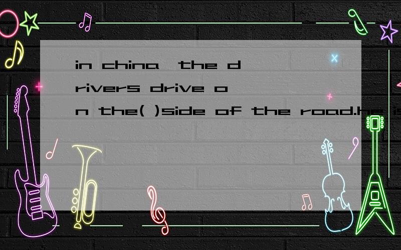 in china,the drivers drive on the( )side of the road.he is too ( ) so he must have a rest 根据句意,填上句子所缺的单词