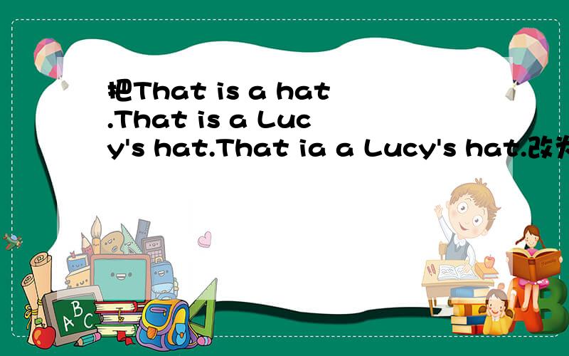 把That is a hat.That is a Lucy's hat.That ia a Lucy's hat.改为特殊疑问句