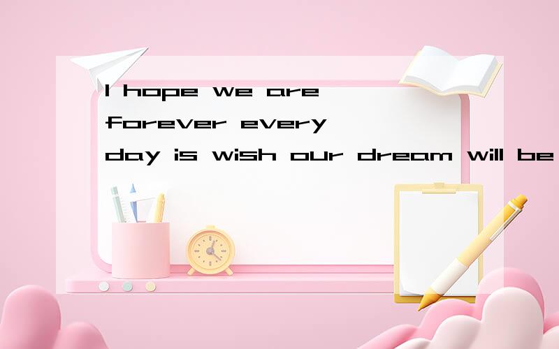I hope we are forever every day is wish our dream will be come true.