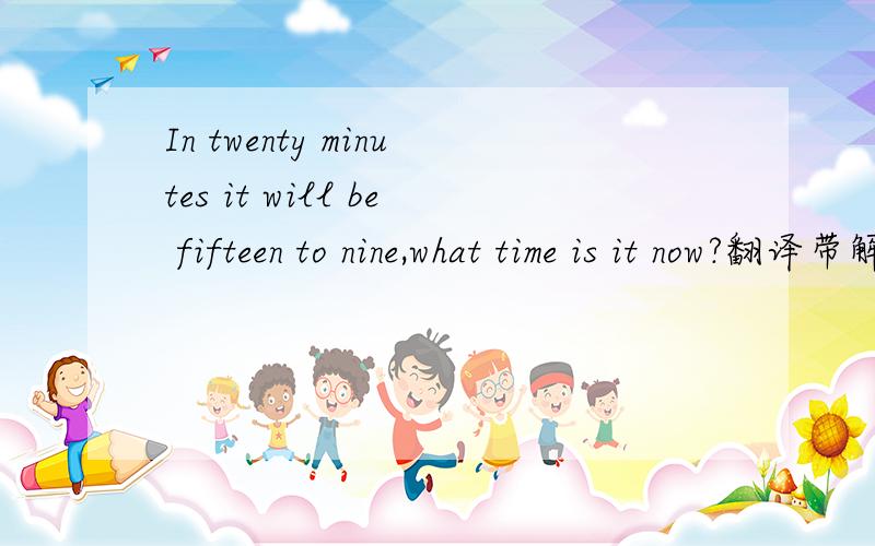 In twenty minutes it will be fifteen to nine,what time is it now?翻译带解答,快!