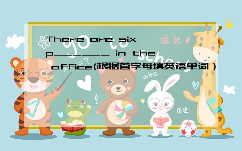 There are six p______ in the office(根据首字母填英语单词）