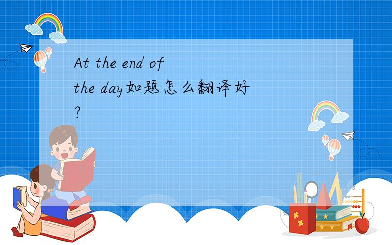 At the end of the day如题怎么翻译好?