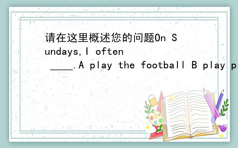请在这里概述您的问题On Sundays,I often ____.A play the football B play piano C play the violin