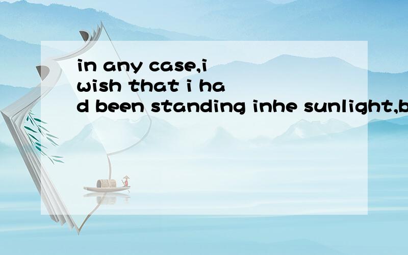 in any case,i wish that i had been standing inhe sunlight,but has al