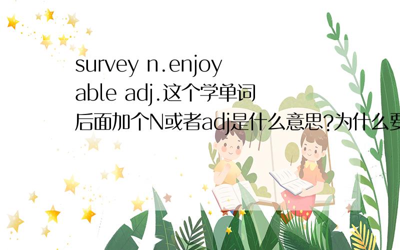 survey n.enjoyable adj.这个学单词后面加个N或者adj是什么意思?为什么要加麻烦你什么时候需要加这些，