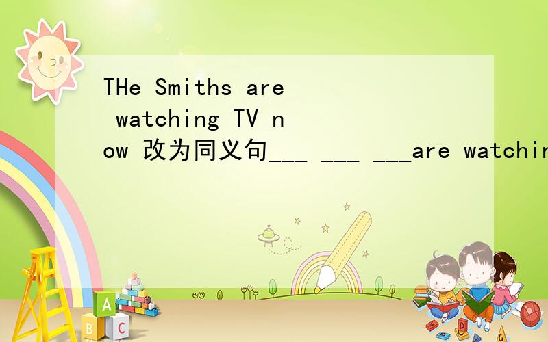 THe Smiths are watching TV now 改为同义句___ ___ ___are watching TV now