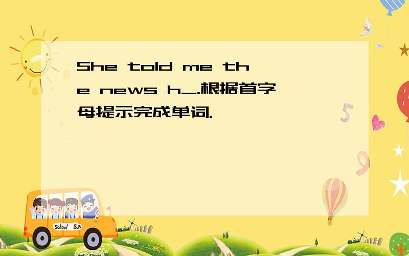 She told me the news h_.根据首字母提示完成单词.