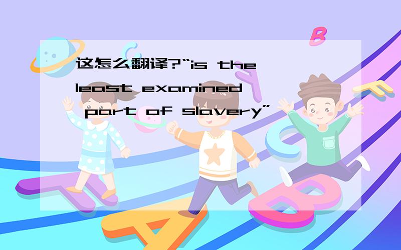 这怎么翻译?“is the least examined part of slavery”