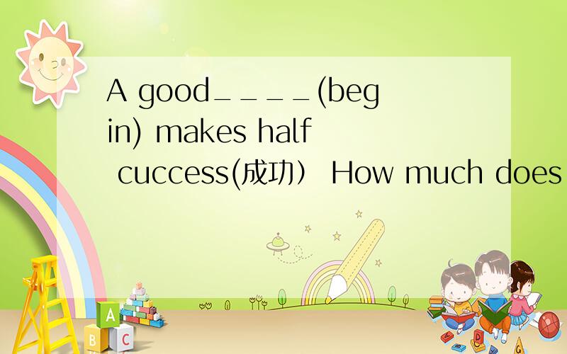 A good____(begin) makes half cuccess(成功） How much does the dictionary_____(花费）The book must be that______(登山者） The girl_____(真的）wanted to get the book,but she failed