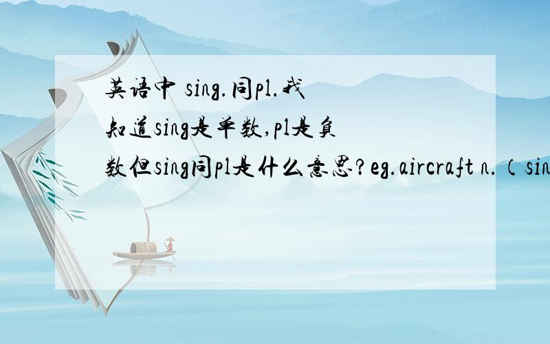 英语中 sing.同pl.我知道sing是单数,pl是负数但sing同pl是什么意思?eg.aircraft n.（sing同pl）飞机,航空器