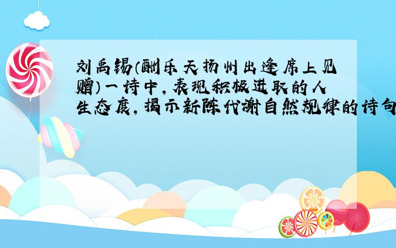 刘禹锡（酬乐天扬州出逢席上见赠）一诗中,表现积极进取的人生态度,揭示新陈代谢自然规律的诗句