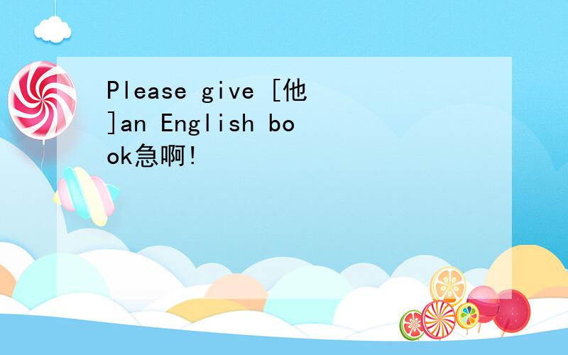 Please give [他]an English book急啊!