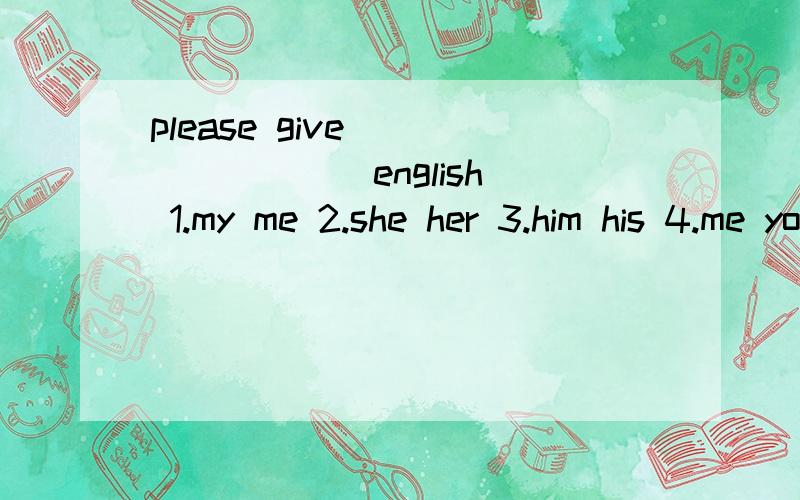 please give____ ____ english 1.my me 2.she her 3.him his 4.me you