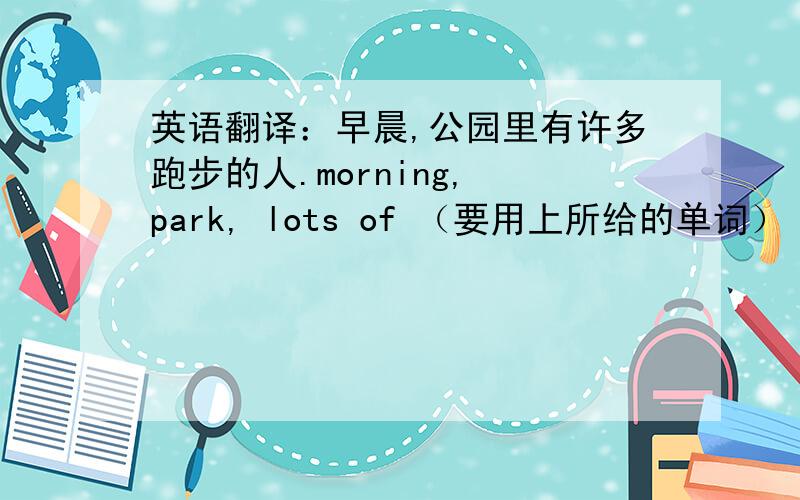 英语翻译：早晨,公园里有许多跑步的人.morning, park, lots of （要用上所给的单词）