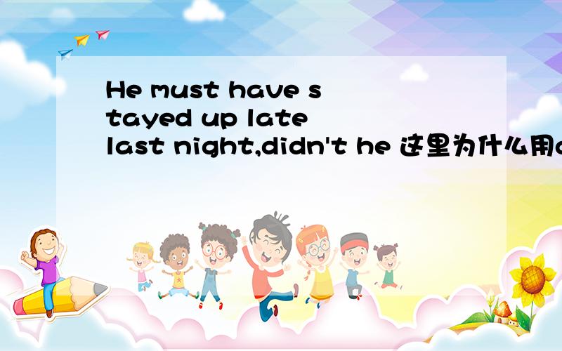 He must have stayed up late last night,didn't he 这里为什么用didn't he不用haven't he 是 hasn't he