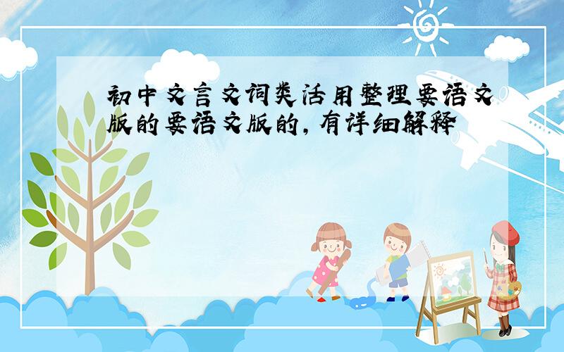 初中文言文词类活用整理要语文版的要语文版的，有详细解释