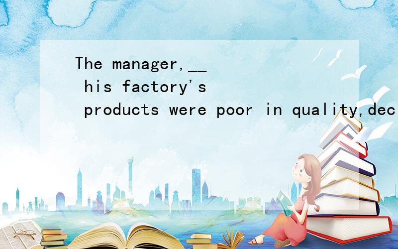 The manager,__ his factory's products were poor in quality,decided to give his workersfurther training.A knowing B known C to know D being known