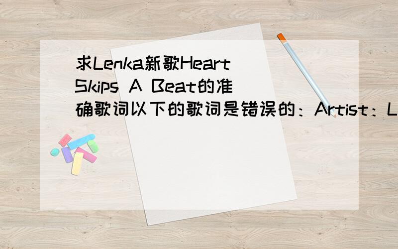 求Lenka新歌Heart Skips A Beat的准确歌词以下的歌词是错误的：Artist：LenkaSong：Heart Skips a BeatPlease don't say we're doneWhen I'm not finishedI could give you so muchMake you feel,like never beforeWelcome,they said welcome to th