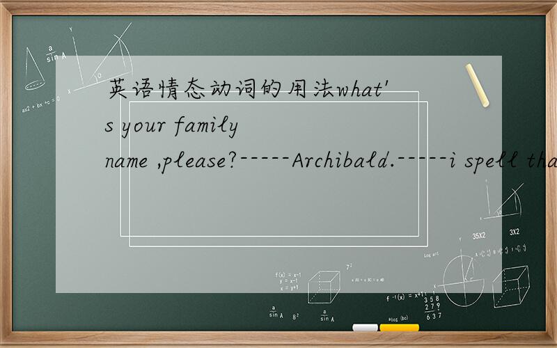 英语情态动词的用法what's your family name ,please?-----Archibald.-----i spell that for you?A.needB.wouldC.willD.might