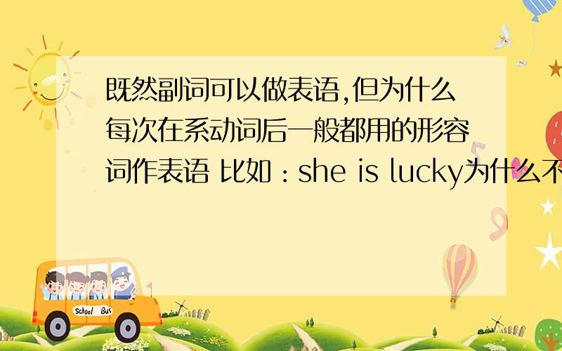 既然副词可以做表语,但为什么每次在系动词后一般都用的形容词作表语 比如：she is lucky为什么不能用she is luckily~