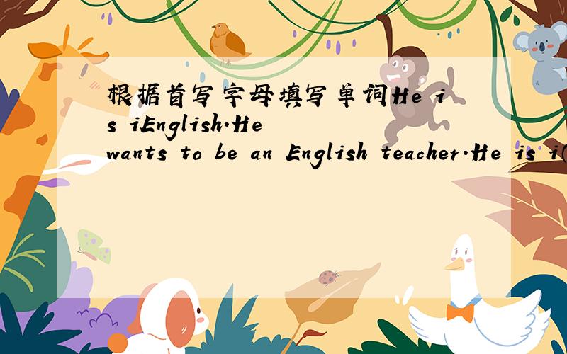 根据首写字母填写单词He is iEnglish.He wants to be an English teacher.He is i（）English.He wants to be an English teacher.i（）是h后j前的字母，不是l（k后m前）
