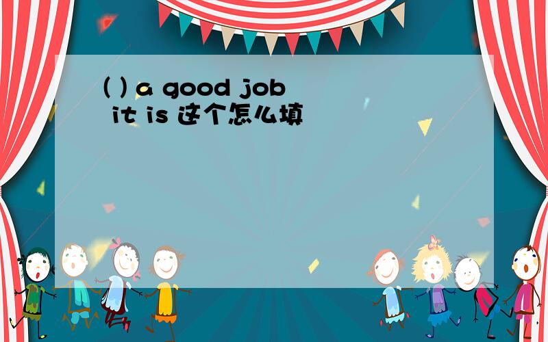 ( ) a good job it is 这个怎么填