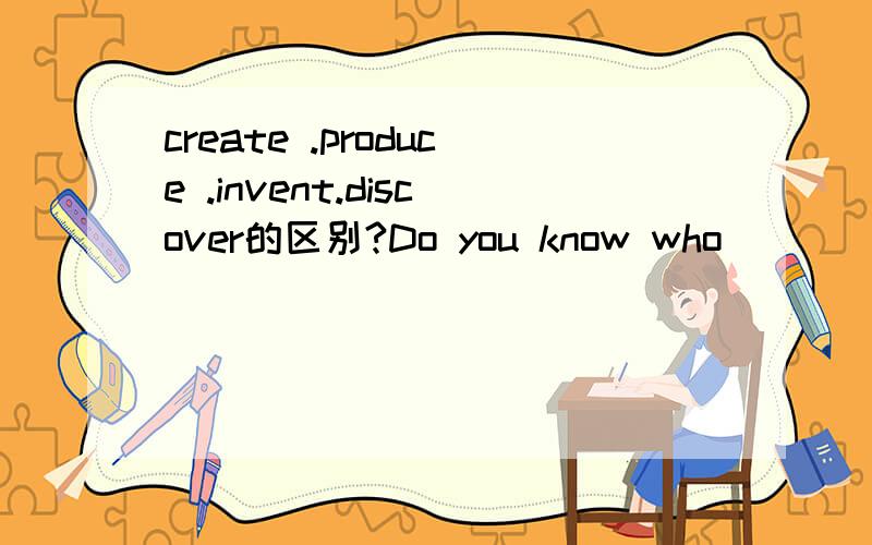 create .produce .invent.discover的区别?Do you know who______ the planeThis company ______furnitureI've iust ______a secret drawer in my old deskThe dish was______by our chef Jeah Richard