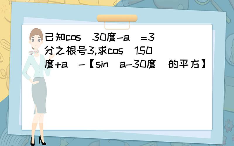 已知cos(30度-a)=3分之根号3,求cos(150度+a)-【sin(a-30度)的平方】