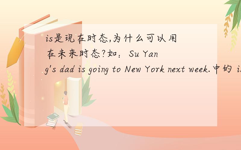 is是现在时态,为什么可以用在未来时态?如：Su Yang's dad is going to New York next week.中的 is,为什么可以用在未来时态,因该用well才对啊?