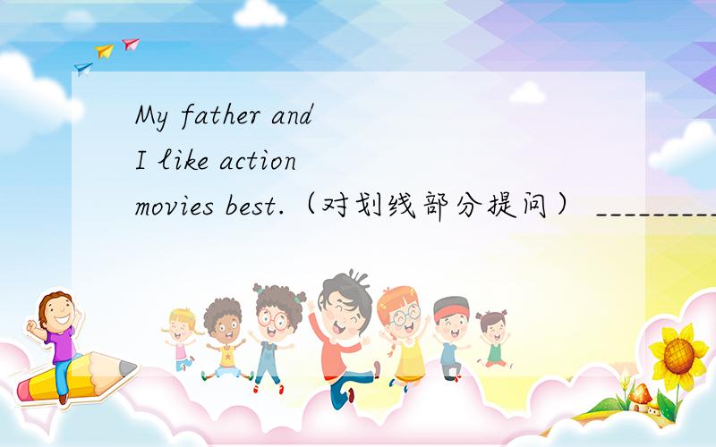 My father and I like action movies best.（对划线部分提问） ___________