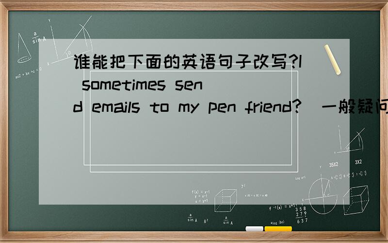 谁能把下面的英语句子改写?I sometimes send emails to my pen friend?(一般疑问句)______ ______ _________ ______ emails to____pen friend.We often （swim）.（对括号里面的单词提问）______ ______ you often_______?Do you like d