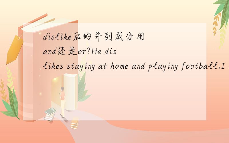 dislike后的并列成分用and还是or?He dislikes staying at home and playing football.I dislike football,I also dislike basketball.这两个句子正确吗?