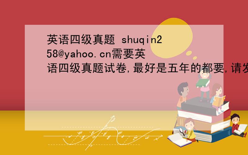 英语四级真题 shuqin258@yahoo.cn需要英语四级真题试卷,最好是五年的都要,请发到我的邮箱shuqin258@yahoo.cn,谢谢