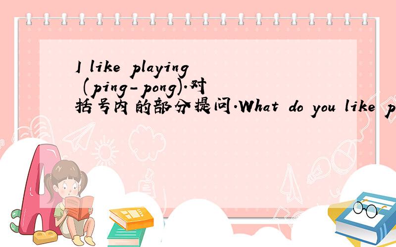 I like playing (ping-pong).对括号内的部分提问.What do you like playing?