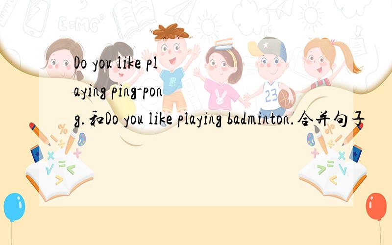Do you like playing ping-pong.和Do you like playing badminton.合并句子