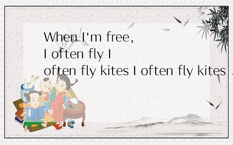 When I'm free,I often fly I often fly kites I often fly kites ____ ____ ______When I'm free,I often fly I often fly kitesI often fly kites ____ ____ ______ _______题目打错了（改同义句）