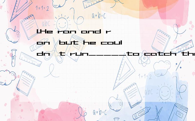 1.He ran and ran,but he couldn't run_____to catch the bus.A.fast enough B.quick enough C.enough fast D.enough quickly2.I think I'm_____ enough to go to school.A.good B.well C.better D.best 3.Better______ than never.A.late B.the later C.later D.the la